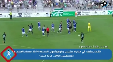 انفجار عنيف في مباراة بيتيس وكوموتحول الساعة 22:14 مساء الأربعاء 6 أغسطس 2025.. ماذا حدث؟